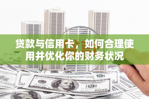 湖滨贷款与信用卡，如何合理使用并优化你的财务状况