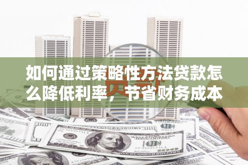 湖滨如何通过策略性方法贷款怎么降低利率，节省财务成本