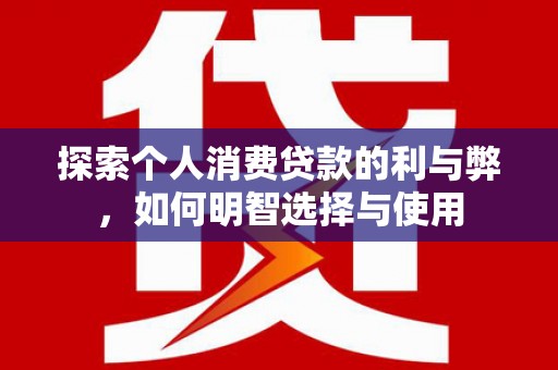 湖滨探索个人消费贷款的利与弊，如何明智选择与使用