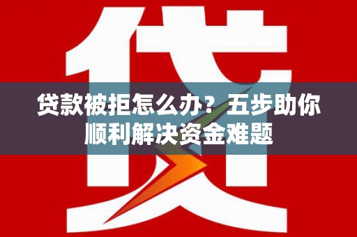 湖滨贷款被拒怎么办？五步助你顺利解决资金难题