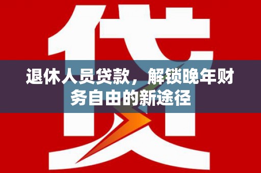 湖滨退休人员贷款，解锁晚年财务自由的新途径