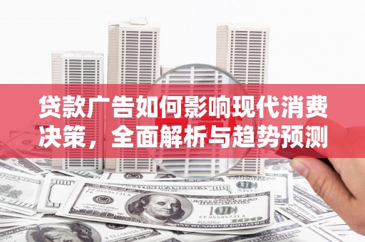 湖滨贷款广告如何影响现代消费决策，全面解析与趋势预测
