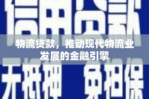 湖滨物流贷款，推动现代物流业发展的金融引擎
