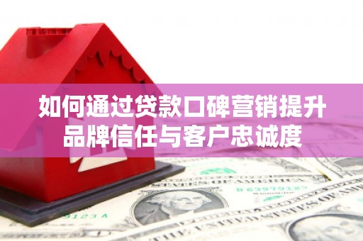 湖滨如何通过贷款口碑营销提升品牌信任与客户忠诚度