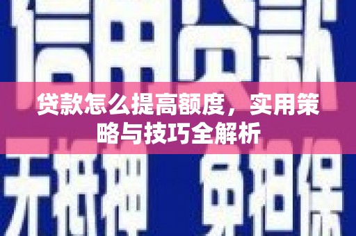 湖滨贷款怎么提高额度，实用策略与技巧全解析