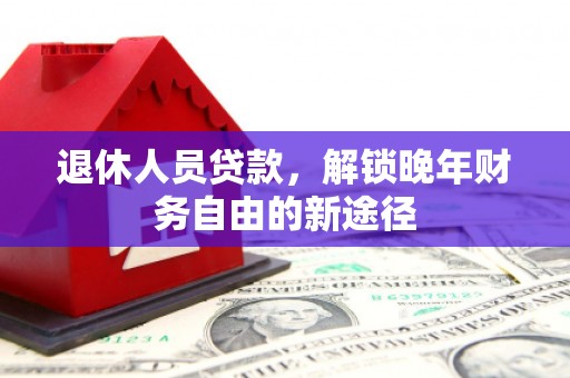 湖滨退休人员贷款，解锁晚年财务自由的新途径