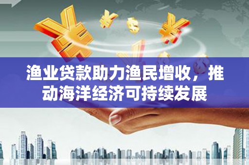湖滨渔业贷款助力渔民增收，推动海洋经济可持续发展