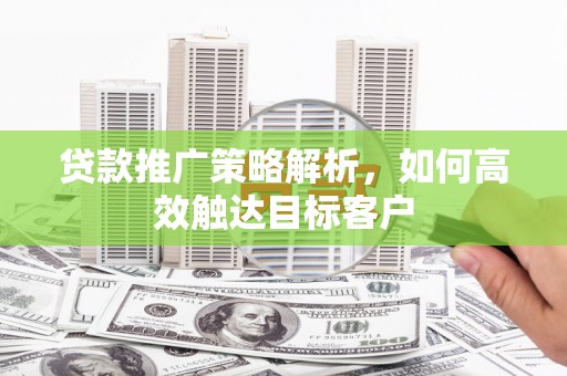 湖滨贷款推广策略解析，如何高效触达目标客户