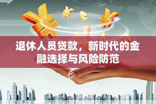 湖滨退休人员贷款，新时代的金融选择与风险防范