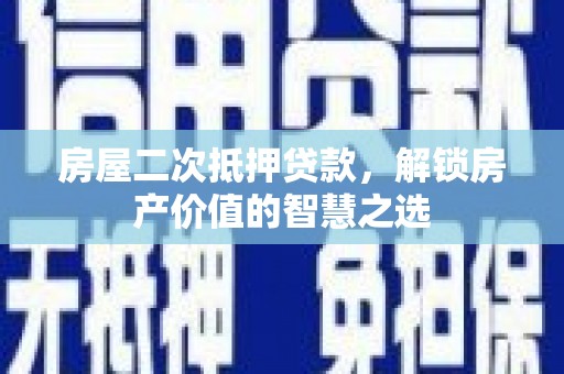 湖滨房屋二次抵押贷款，解锁房产价值的智慧之选