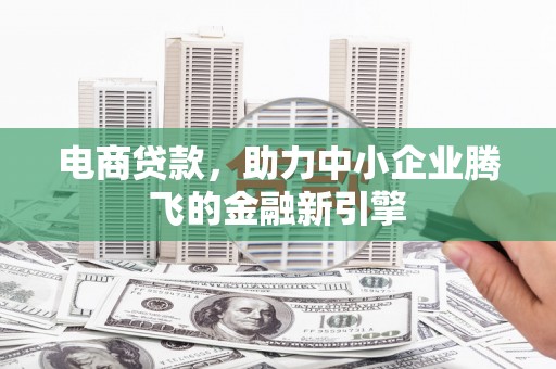 湖滨电商贷款，助力中小企业腾飞的金融新引擎