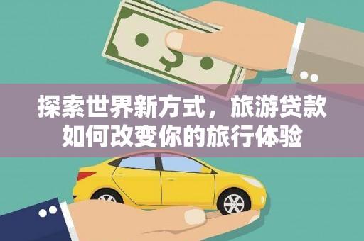湖滨探索世界新方式，旅游贷款如何改变你的旅行体验