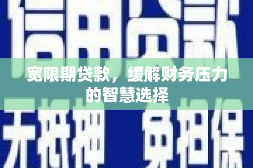 湖滨宽限期贷款，缓解财务压力的智慧选择
