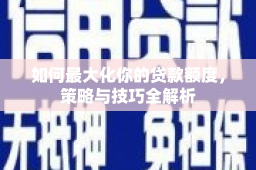 湖滨如何最大化你的贷款额度，策略与技巧全解析
