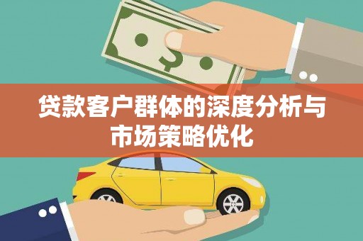 湖滨贷款客户群体的深度分析与市场策略优化