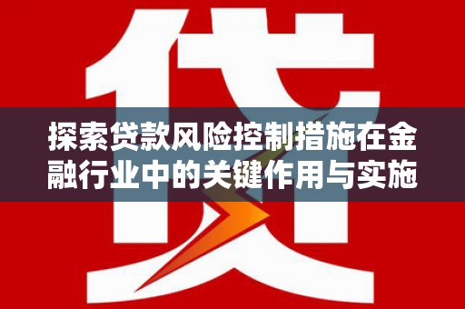 湖滨探索贷款风险控制措施在金融行业中的关键作用与实施策略