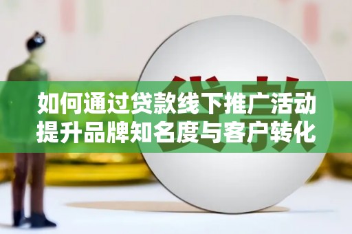 湖滨如何通过贷款线下推广活动提升品牌知名度与客户转化率