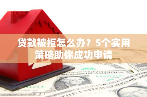 湖滨贷款被拒怎么办？5个实用策略助你成功申请