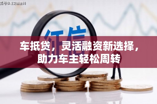 湖滨车抵贷，灵活融资新选择，助力车主轻松周转