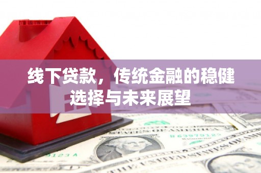 湖滨线下贷款，传统金融的稳健选择与未来展望