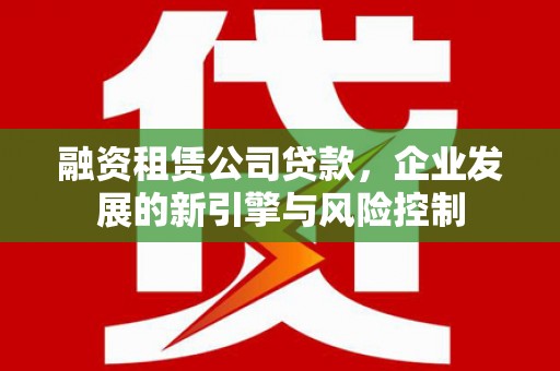 湖滨融资租赁公司贷款，企业发展的新引擎与风险控制