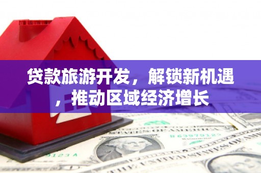 湖滨贷款旅游开发，解锁新机遇，推动区域经济增长