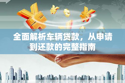 湖滨全面解析车辆贷款，从申请到还款的完整指南