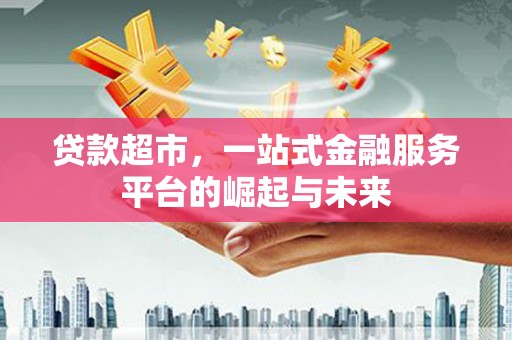 湖滨贷款超市，一站式金融服务平台的崛起与未来