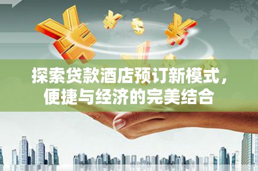 湖滨探索贷款酒店预订新模式，便捷与经济的完美结合