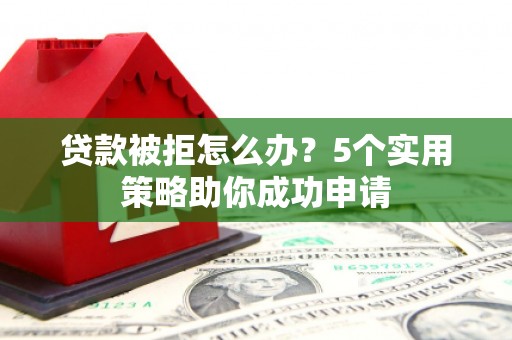 湖滨贷款被拒怎么办？5个实用策略助你成功申请