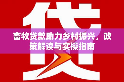 湖滨畜牧贷款助力乡村振兴，政策解读与实操指南