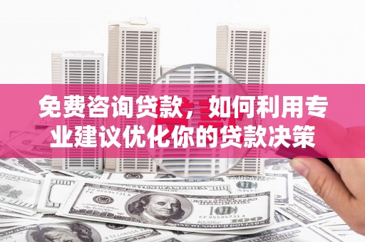 湖滨免费咨询贷款，如何利用专业建议优化你的贷款决策