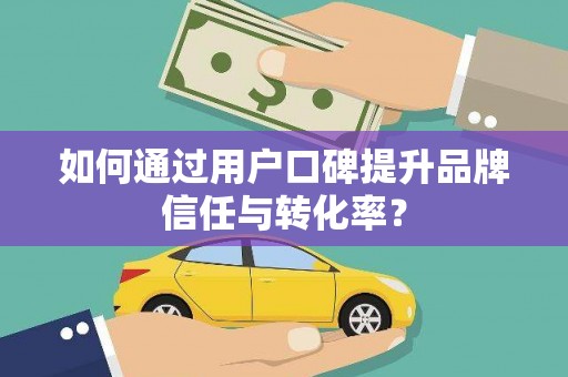 湖滨如何通过用户口碑提升品牌信任与转化率？